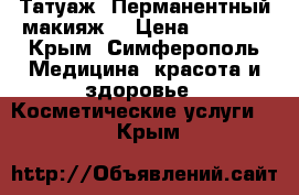 Татуаж. Перманентный макияж. › Цена ­ 2 500 - Крым, Симферополь Медицина, красота и здоровье » Косметические услуги   . Крым